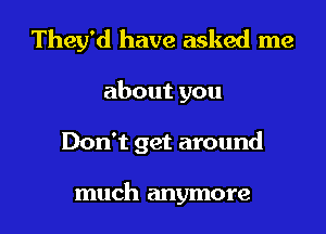 They'd have asked me
aboutyou
Don't get around

much anymore