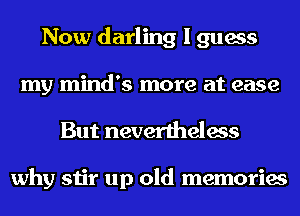 Now darling I guess
my mind's more at ease

But nevertheless

why stir up old memories