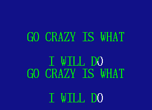 GO CRAZY IS WHAT

I WILL DO
G0 CRAZY IS WHAT

I WILL DO