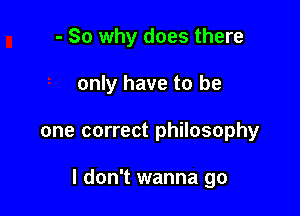 - So why does there

only have to be
one correct philosophy

I don't wanna go