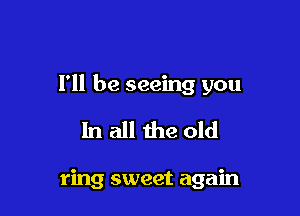 I'll be seeing you

In all the old

ring sweet again