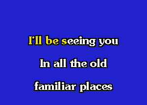 I'll be seeing you

In all the old

familiar places
