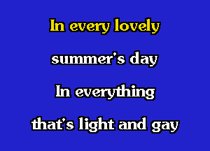 In every lovely

summer's day

In everything

that's light and gay