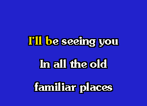 I'll be seeing you

In all the old

familiar places