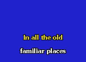 In all the old

familiar places