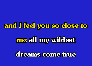 and I feel you so close to
me all my wildest

dreams come true