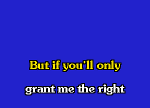 But if you'll only

grant me the right