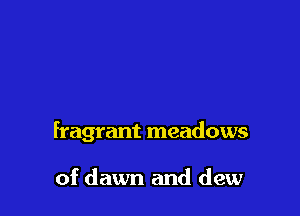 fragrant meadows

of dawn and dew