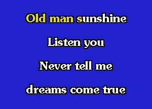 Old man sunshine
Listen you

Never tell me

dreams come true I