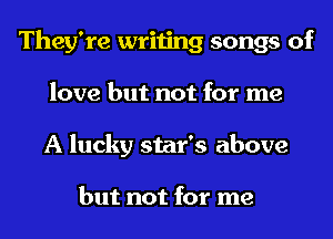 They're writing songs of
love but not for me
A lucky star's above

but not for me