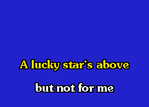 A lucky star's above

but not for me