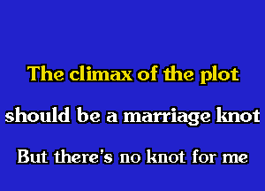 The climax of the plot

should be a marriage knot

But there's no knot for me