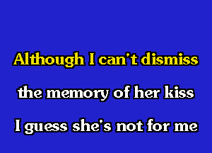 Although I can't dismiss
the memory of her kiss

I guess she's not for me