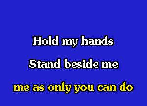 Hold my hands

Stand beside me

me as only you can do