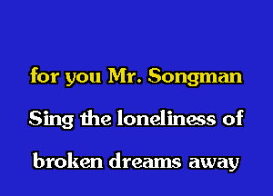 for you Mr. Songman
Sing the loneliness of

broken dreams away