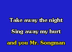 Take away the night
Sing away my hurt

and you Mr. Songman