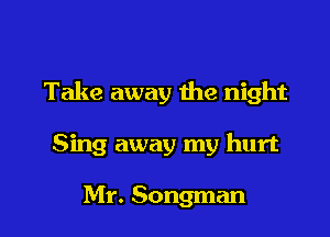 Take away the night

Sing away my hurt

Mr. Songman