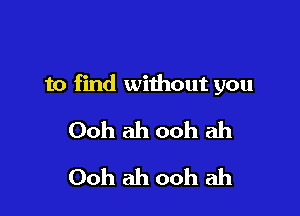 to find without you

Ooh ah ooh ah
Ooh ah ooh ah