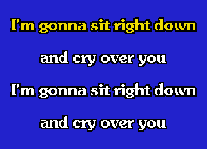 I'm gonna sit right down
and cry over you
I'm gonna sit right down

and cry over you