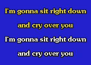 I'm gonna sit right down
and cry over you
I'm gonna sit right down

and cry over you