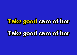 Take good care of her

Take good care of her