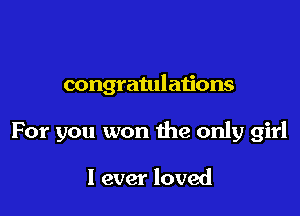congratulations

For you won the only girl

I ever loved