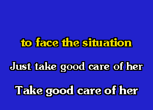 to face the situation

Just take good care of her

Take good care of her