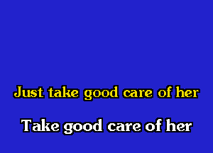 Just take good care of her

Take good care of her