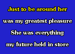 Just to be around her
was my greatest pleasure
She was everything

my future held in store