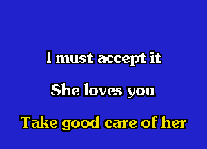 I must accept it

She loves you

Take good care of her