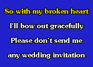 So with my broken heart
I'll bow out gracefully
Please don't send me

any wedding invitation