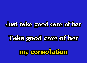 Just take good care of her

Take good care of her

my consolation
