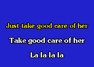 Just take good care of her

Take good care of her

La la la la