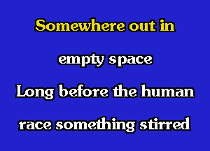 Somewhere out in
empty space
Long before the human

race something stirred