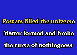 Powers filled the universe
Matter formed and broke

the curse of nothingness