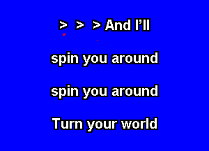 ?' ?'And Pll

spin you around

spin you around

Turn your world
