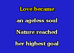 Love became
an ageless soul

Nature reached

her highest goal