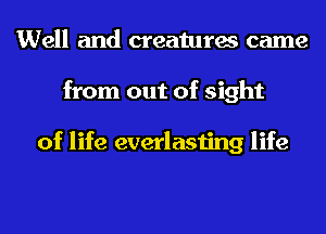Well and creatures came
from out of sight

of life everlasting life