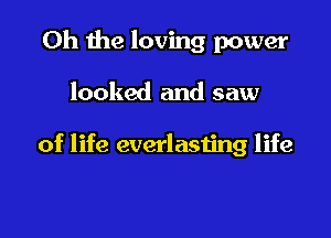Oh the loving power

looked and saw

of life everlasting life