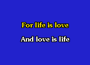 For life is love

And love is life
