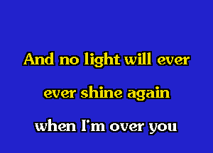 And no light will ever

ever shine again

when I'm over you
