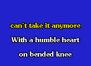 can't take it anymore
With a humble heart

on bended knee