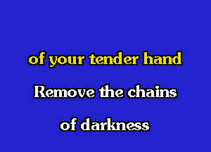 of your tender hand

Remove the chains

of darkness