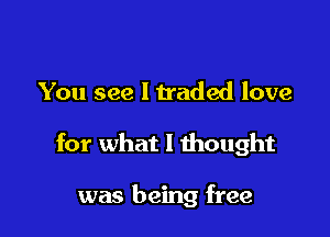 You see I traded love

for what I thought

was being free