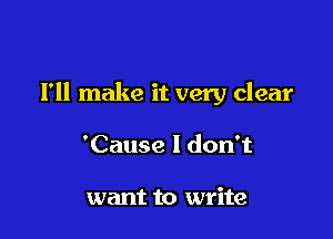 I'll make it very clear

'Cause I don't

want to write