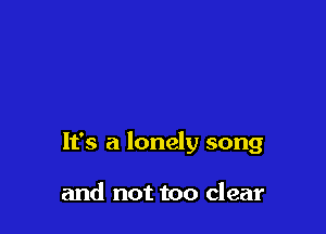 It's a lonely song

and not too clear