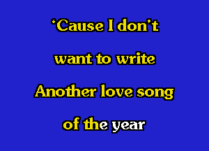 'Cause I don't
want to write

Another love song

of the year