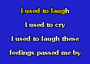 I used to laugh
I used to cry
I used to laugh these

feelings passed me by