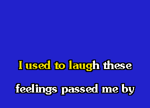 I used to laugh these

feelings passed me by