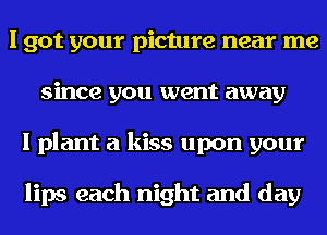 I got your picture near me
since you went away
I plant a kiss upon your

lips each night and day